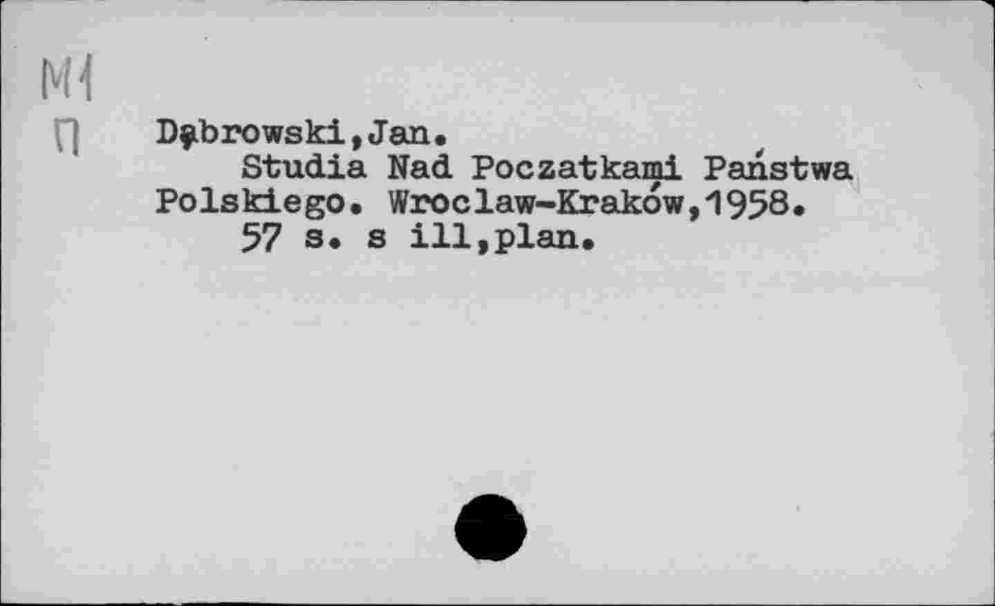 ﻿Ml
f] Dubrowski,Jan.
Studia Nad Poczatkami Panstwa Polskiego. Wroclaw-Krakow,1958.
57 s. s ill,plan.